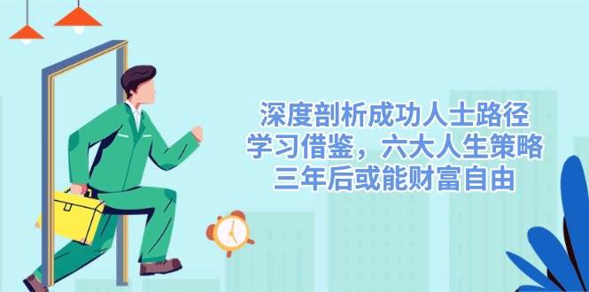 （14408期）深度剖析成功人士路径，学习借鉴，六大人生策略，三年后或能财富自由-92资源网
