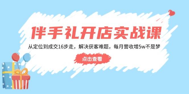 （14151期）伴手礼开店实战课：从定位到成交16步走，解决获客难题，每月营收增5w+-92资源网
