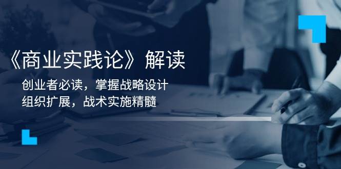 （13921期）《商业实践论》解读：创业者必读，掌握战略设计，组织扩展，战术实施精髓-92资源网