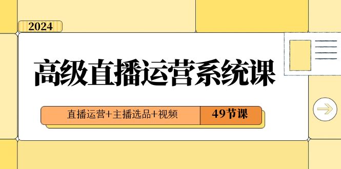 （8500期）2024高级直播·运营系统课，直播运营+主播选品+视频（49节课）-92资源网