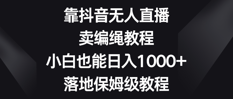 （8423期）靠抖音无人直播，卖编绳教程，小白也能日入1000+，落地保姆级教程-92资源网