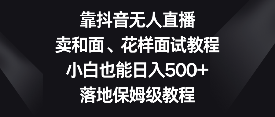 （8364期）靠抖音无人直播，卖和面、花样面试教程，小白也能日入500+，落地保姆级教程-92资源网