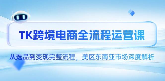 （14929期）TK跨境电商全流程运营课，从选品到变现完整流程，美区东南亚市场深度解析-92资源网
