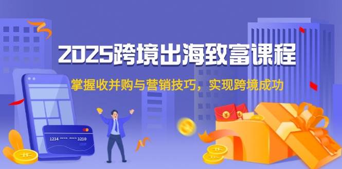 （14898期）2025跨境出海致富课程，掌握收并购与营销技巧，实现跨境成功-92资源网