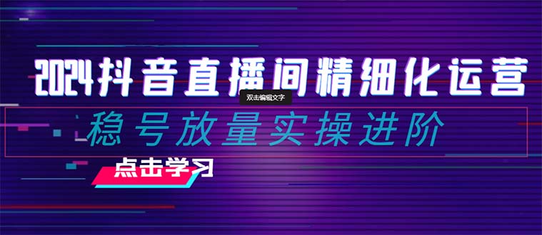 （8258期）2024抖音直播间精细化运营：稳号放量实操进阶 选品/排品/起号/小店随心…-副业项目资源网