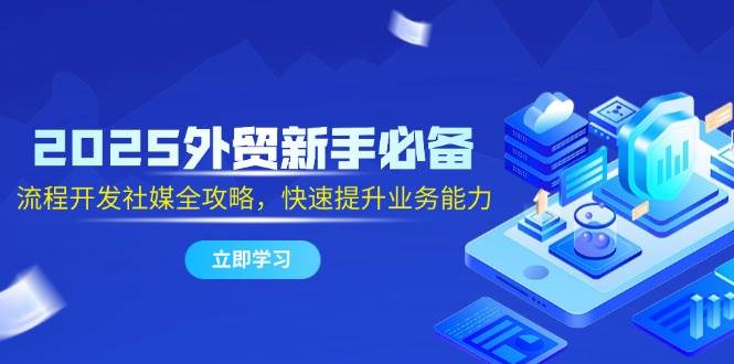 （14829期）2025外贸新手必备，流程开发社媒全攻略，快速提升业务能力-92资源网