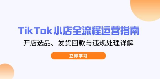 （14358期）TikTok小店全流程运营指南，开店选品、发货回款与违规处理详解-92资源网