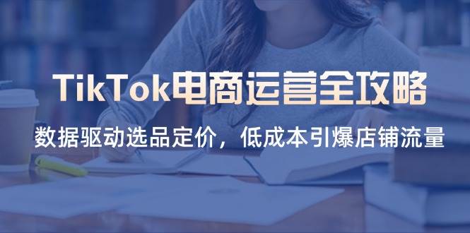 （14343期）TikTok电商运营全攻略，数据驱动选品定价，低成本引爆店铺流量-92资源网