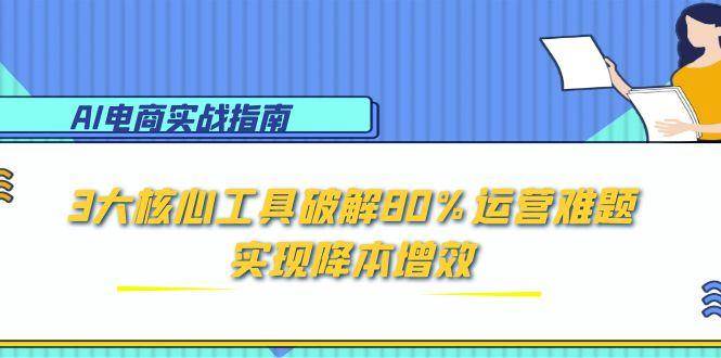 （15026期）AI电商实战指南：3大核心工具破解80%运营难题，实现降本增效-92资源网