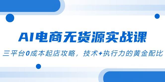 （14982期）AI电商无货源实战课，三平台0成本起店攻略，技术+执行力的黄金配比-92资源网