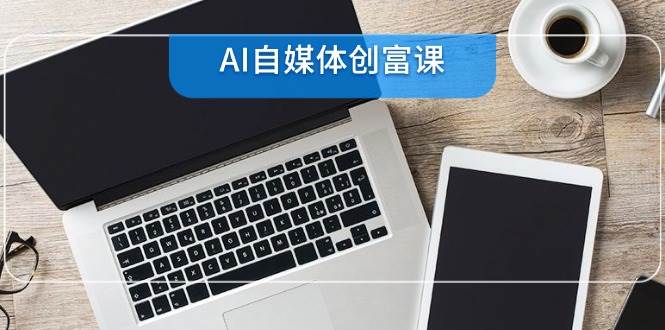 （14997期）AI自媒体创富课，账号准备到直播带货，零基础22项技能速成-92资源网