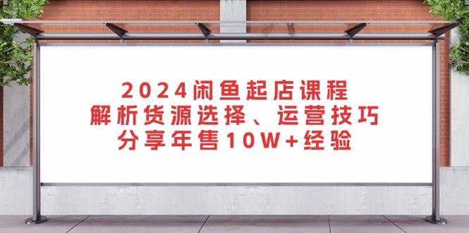 （13267期）2024闲鱼起店课程：解析货源选择、运营技巧，分享年售10W+经验-92资源网