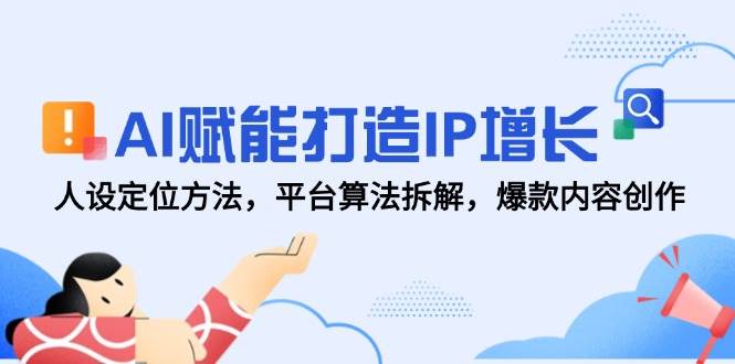 （14911期）AI赋能打造IP增长，人设定位方法，平台算法拆解，爆款内容创作-92资源网