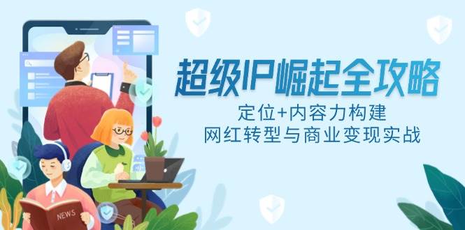 （14818期）超级IP崛起全攻略，定位+内容力构建，网红转型与商业变现实战-92资源网