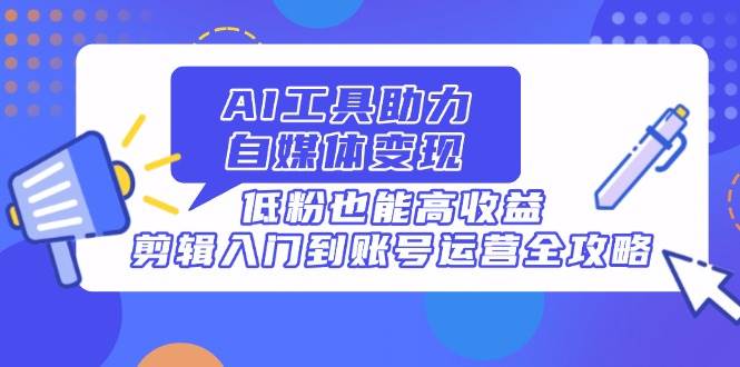 （14405期）AI工具助力自媒体变现，低粉也能高收益，剪辑入门到账号运营全攻略-92资源网