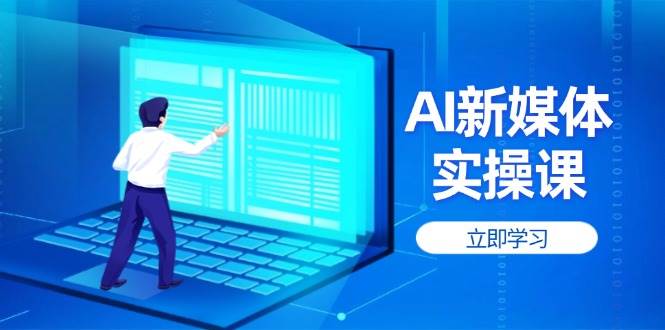 （14346期）AI新媒体实操课，快速提升账号权重，打造高曝光主页与爆款内容-副业项目资源网