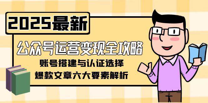 （15142期）公众号运营变现全攻略，账号搭建与认证选择，爆款文章六大要素解析-92资源网