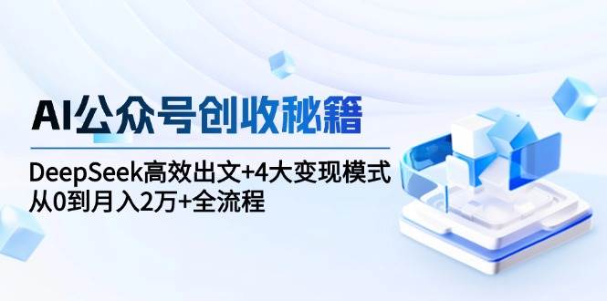 （15047期）AI公众号创收秘籍：DeepSeek高效出文+4大变现模式，从0到月入2万+全流程-92资源网