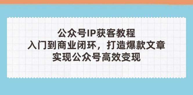 （14486期）公众号IP获客教程(第3期)，从入门到商业闭环，打造爆款文章，实现公众…-92资源网