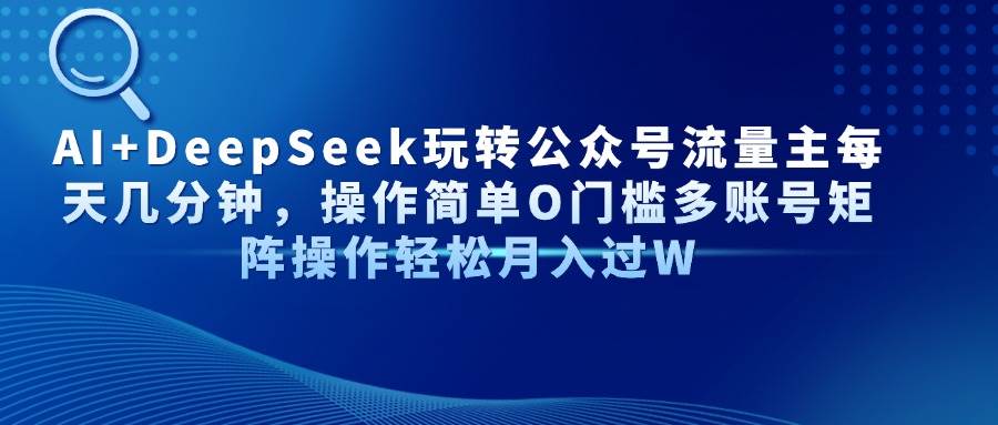 （14398期）AI+DeepSeek玩转公众号流量主每天几分钟，操作简单O门槛多账号矩阵操作…-92资源网
