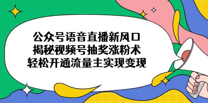 （14112期）公众号语音直播新风口，揭秘视频号抽奖涨粉术，轻松开通流量主实现变现-92资源网