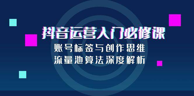 （15149期）抖音运营入门必修课，账号标签与创作思维，流量池算法深度解析-92资源网
