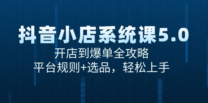 （15080期）抖音小店系统课5.0，开店到爆单全攻略，平台规则+选品，轻松上手-92资源网