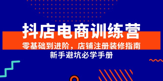（15079期）抖店电商训练营，零基础到进阶，店铺注册装修指南，新手避坑必学手册-92资源网