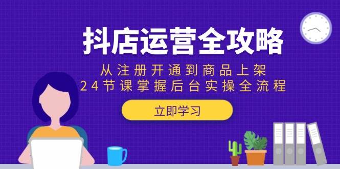 （15057期）抖店运营全攻略：从注册开通到商品上架，24节课掌握后台实操全流程-92资源网