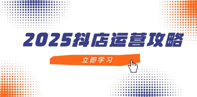 （14622期）2025抖店运营攻略，掌握抖店技巧，打造月销百万，新手入门到精通-92资源网