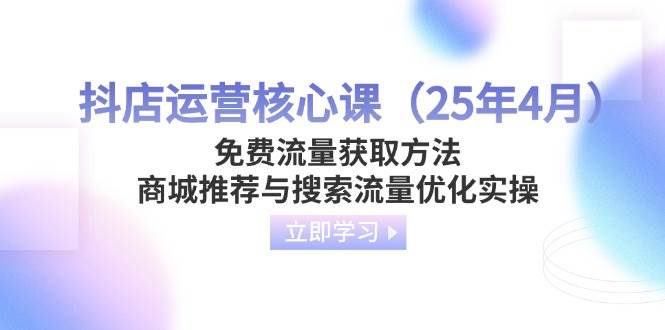 （14267期）抖店运营核心课（25年4月）免费流量获取方法，商城推荐与搜索流量优化实操-92资源网