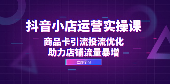 （12834期）抖音小店运营实操课：商品卡引流投流优化，助力店铺流量暴增-92资源网