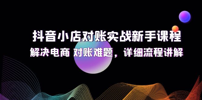 （12132期）抖音小店对账实战新手课程，解决电商 对账难题，详细流程讲解-92资源网