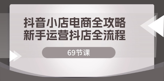 （12038期）抖音小店电商全攻略，新手运营抖店全流程（69节课）-92资源网