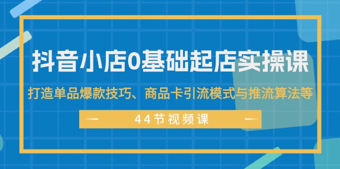 （11977期）抖音小店0基础起店实操课，打造单品爆款技巧、商品卡引流模式与推流算法等-92资源网