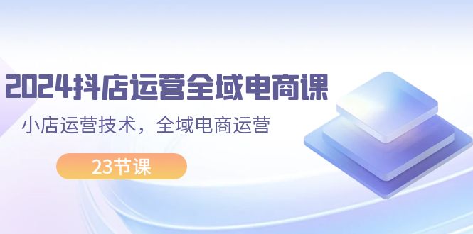（11898期）2024抖店运营-全域电商课，小店运营技术，全域电商运营（23节课）-92资源网