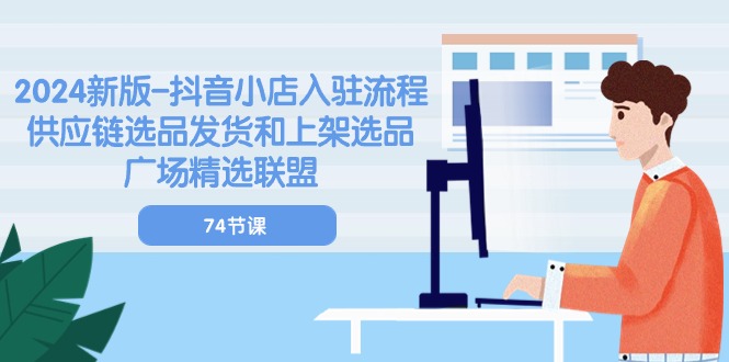 （10905期）2024新版-抖音小店入驻流程：供应链选品发货和上架选品广场精选联盟-74节-92资源网