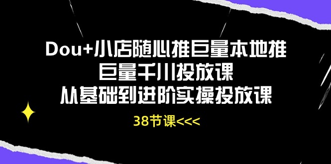 （10852期）Dou+小店随心推巨量本地推巨量千川投放课从基础到进阶实操投放课（38节）-92资源网