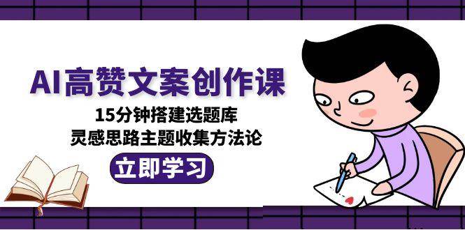 （15157期）AI高赞文案创作课，15分钟搭建选题库，灵感思路主题收集方法论-92资源网