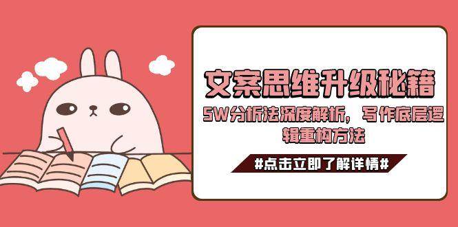 （15151期）文案思维升级秘籍，5W分析法深度解析，写作底层逻辑重构方法-92资源网