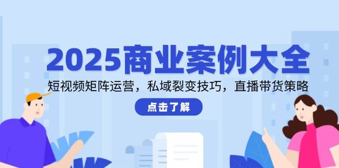 （14916期）2025商业案例大全，短视频矩阵运营，私域裂变技巧，直播带货策略-92资源网