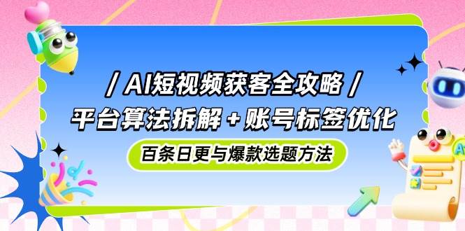 （14706期）AI短视频获客全攻略：平台算法拆解+账号标签优化，百条日更与爆款选题方法-92资源网