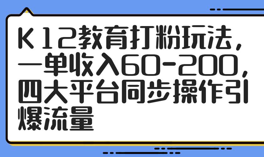 （14641期）K12教育打粉玩法，一单收入60-200，四大平台同步操作引爆流量-92资源网