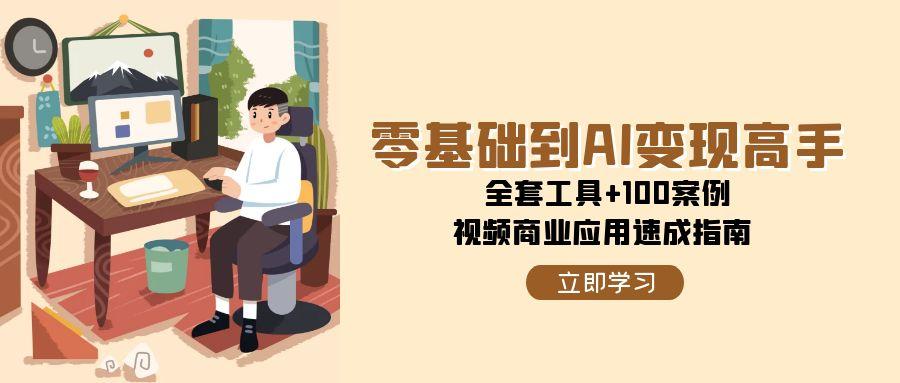 （15081期）零基础到AI变现高手，全套工具+100案例，视频商业应用速成指南-92资源网