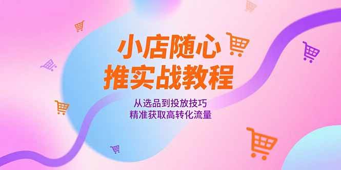 （15205期）小店随心推实战教程，从选品到投放技巧，精准获取高转化流量-92资源网