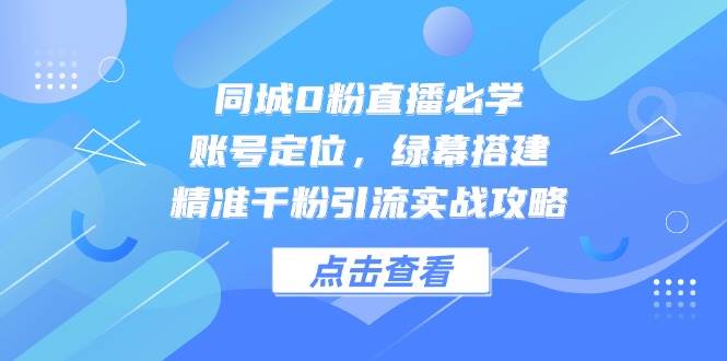（14827期）同城0粉直播必学，账号定位，绿幕搭建，精准千粉引流实战攻略-92资源网