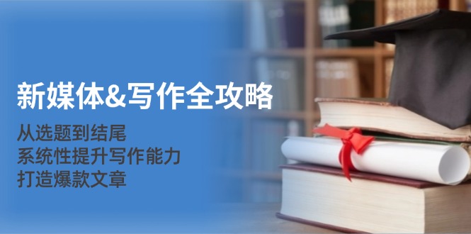 （12883期）新媒体&写作全攻略：从选题到结尾，系统性提升写作能力，打造爆款文章-92资源网