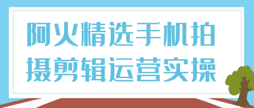 阿火精选手机拍摄剪辑运营实操-92资源网