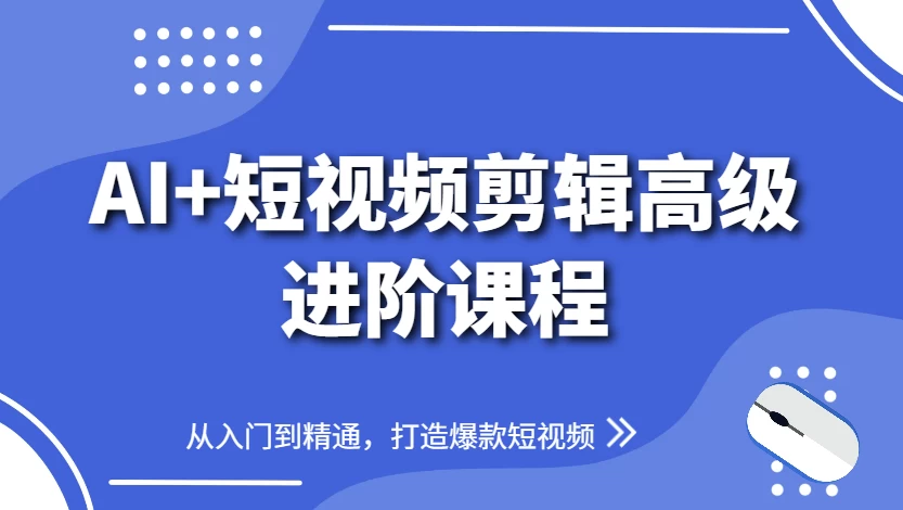 AI+短视频剪辑高级进阶课程，从入门到精通，打造爆款短视频-92资源网