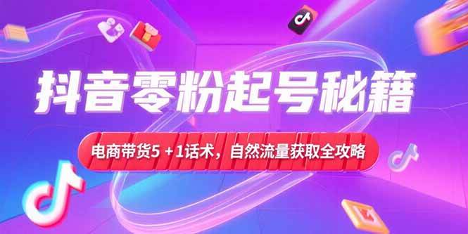 （15234期）抖音零粉起号秘籍，电商带货5+1话术，自然流量获取实操流程-92资源网